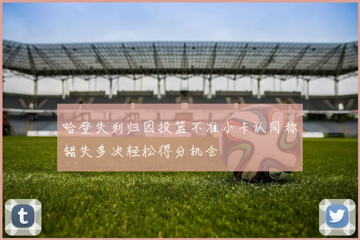 哈登失利归因投篮不准小卡认同称错失多次轻松得分机会