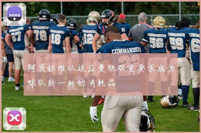 阿莫林难以适应曼联双重要求成为球队新一轮的消耗品