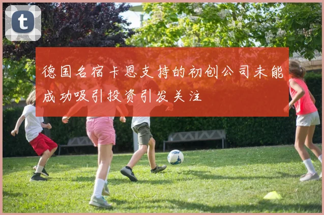德国名宿卡恩支持的初创公司未能成功吸引投资引发关注