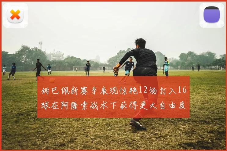 姆巴佩新赛季表现惊艳12场打入16球在阿隆索战术下获得更大自由度