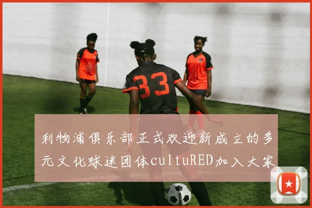 利物浦俱乐部正式欢迎新成立的多元文化球迷团体cultuRED加入大家庭