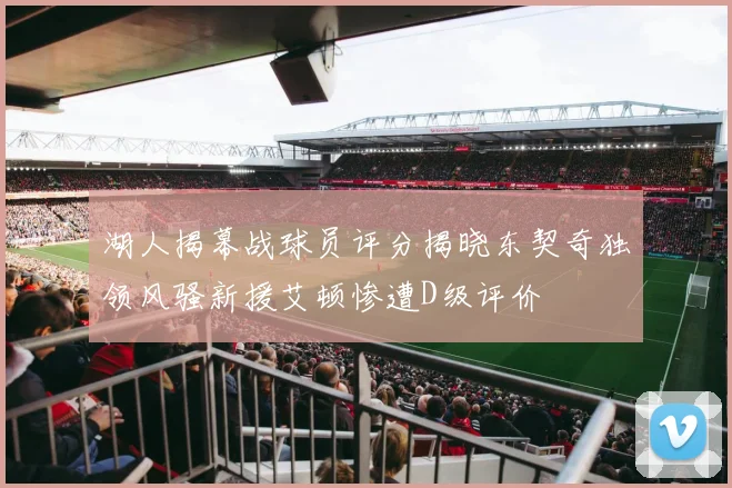 湖人揭幕战球员评分揭晓东契奇独领风骚新援艾顿惨遭D级评价