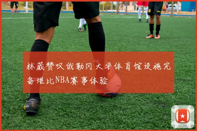 林葳赞叹俄勒冈大学体育馆设施完备堪比NBA赛事体验