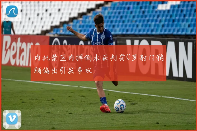 内托禁区内摔倒未获判罚C罗射门稍稍偏出引发争议