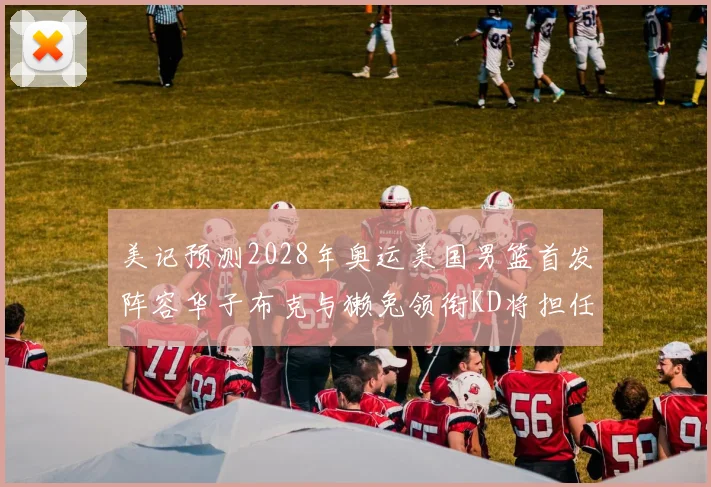 美记预测2028年奥运美国男篮首发阵容华子布克与獭兔领衔KD将担任替补