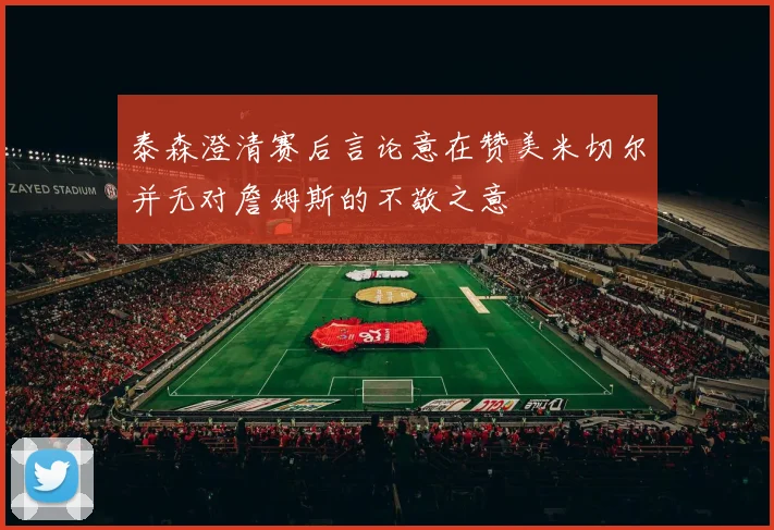 泰森澄清赛后言论意在赞美米切尔并无对詹姆斯的不敬之意