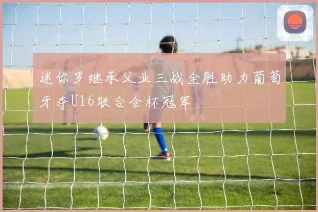 迷你罗继承父业三战全胜助力葡萄牙夺U16联合会杯冠军