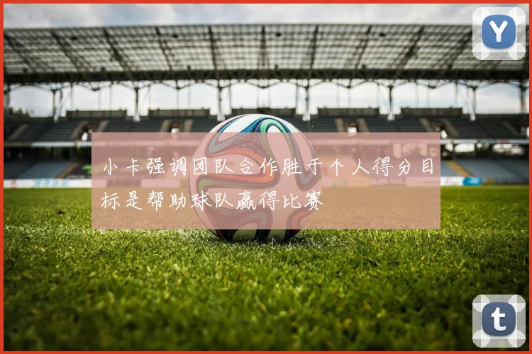 小卡强调团队合作胜于个人得分目标是帮助球队赢得比赛