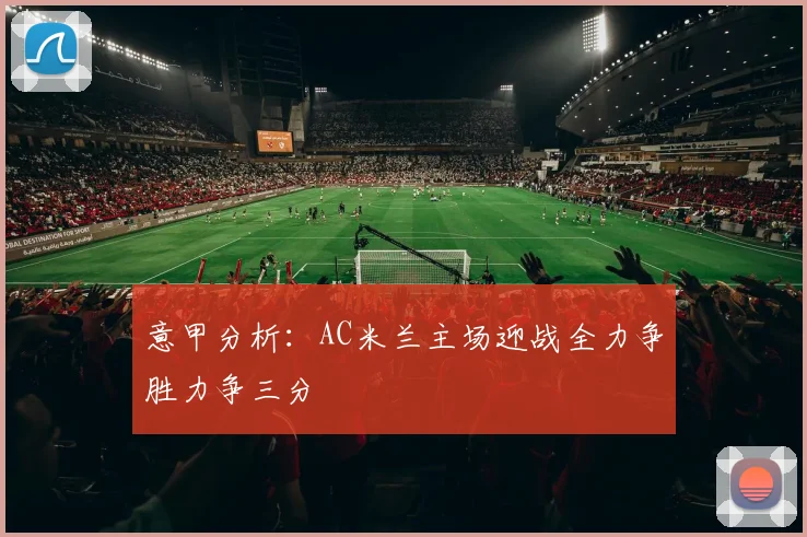 意甲分析：AC米兰主场迎战全力争胜力争三分