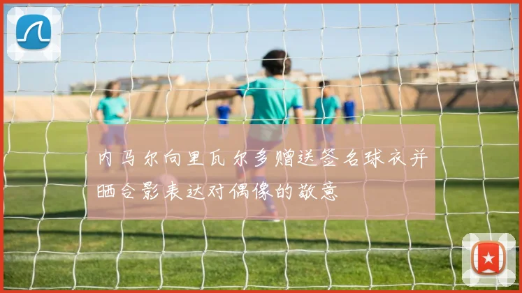 内马尔向里瓦尔多赠送签名球衣并晒合影表达对偶像的敬意
