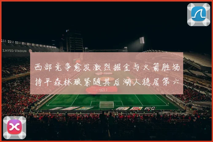 西部竞争愈发激烈掘金与火箭胜场持平森林狼紧随其后湖人稳居第六