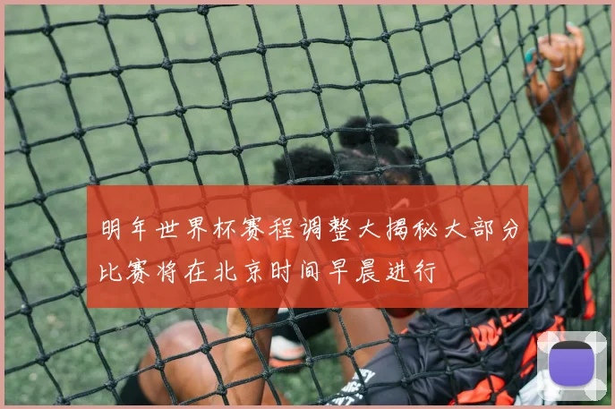 明年世界杯赛程调整大揭秘大部分比赛将在北京时间早晨进行