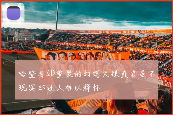 哈登与KD重聚的幻想火媒直言虽不现实却让人难以释怀