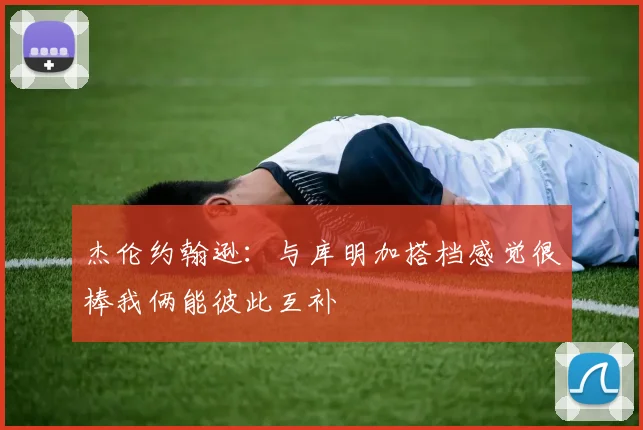 杰伦约翰逊：与库明加搭档感觉很棒我俩能彼此互补
