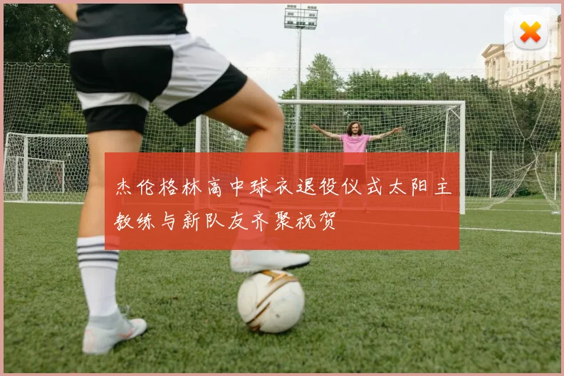 杰伦格林高中球衣退役仪式太阳主教练与新队友齐聚祝贺
