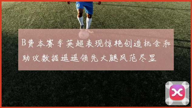 B费本赛季英超表现惊艳创造机会和助攻数据遥遥领先大腿风范尽显