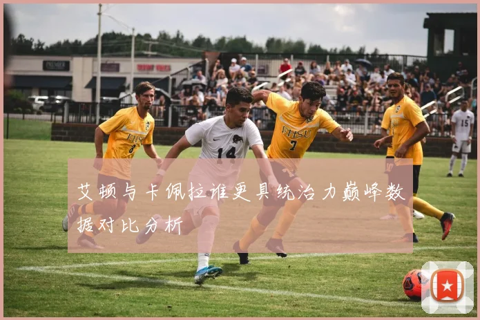 艾顿与卡佩拉谁更具统治力巅峰数据对比分析