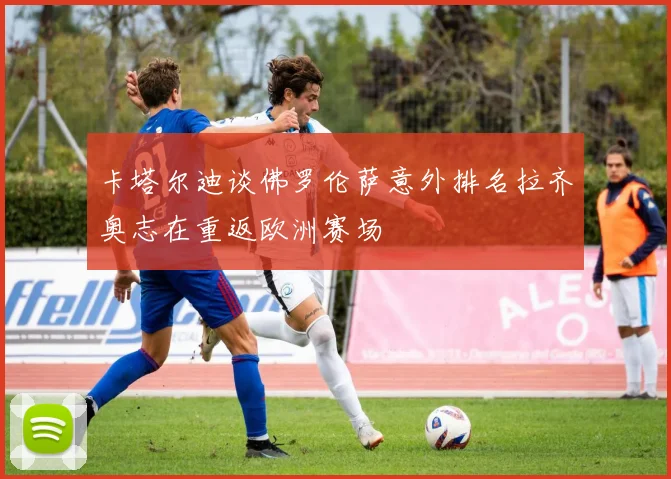 卡塔尔迪谈佛罗伦萨意外排名拉齐奥志在重返欧洲赛场
