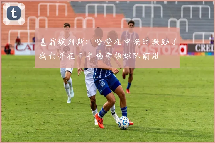 基翁埃利斯：哈登在中场时激励了我们并在下半场带领球队前进